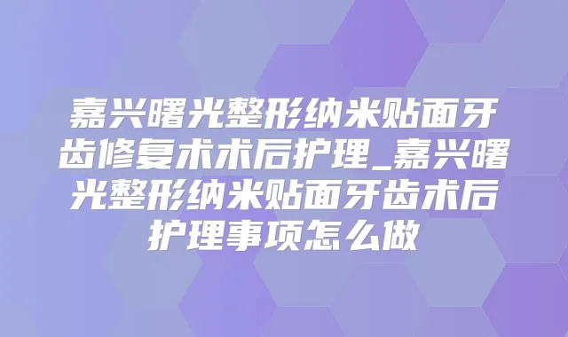 嘉兴曙光整形纳米贴面牙齿修复术术后护理_嘉兴曙光整形纳米贴面牙齿术后护理事项怎么做