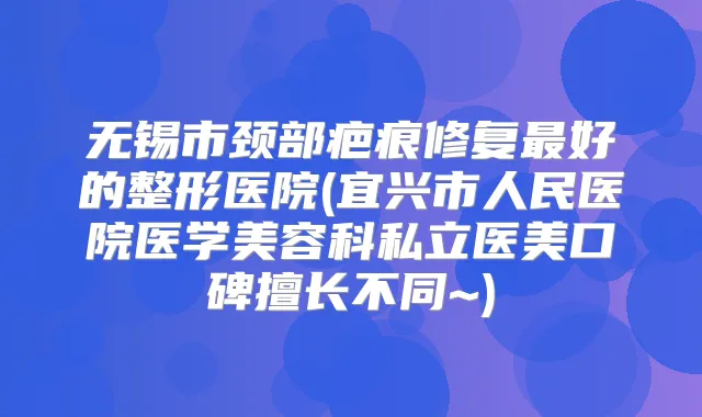 无锡市颈部疤痕修复好的整形医院(宜兴市人民医院医学美容科私立医美口碑擅长不同~)