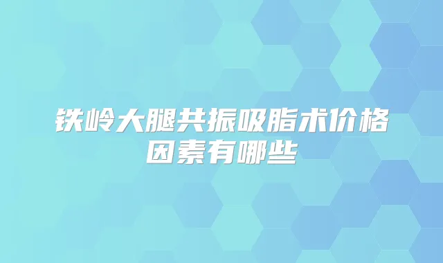 铁岭大腿共振吸脂术价格因素有哪些