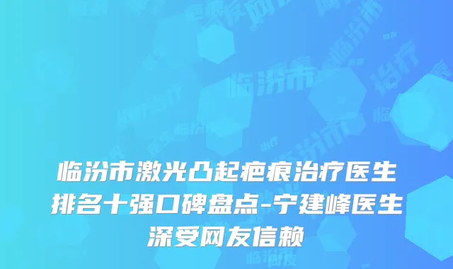 临汾市激光凸起疤痕医生排名十强口碑盘点-宁建峰医生深受网友信赖
