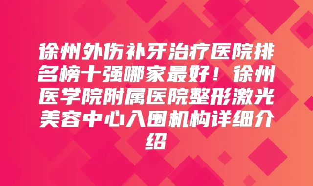 徐州外伤补牙医院排名榜十强哪家好!徐州医学院附属医院整形激光美容中心入围机构详细介绍