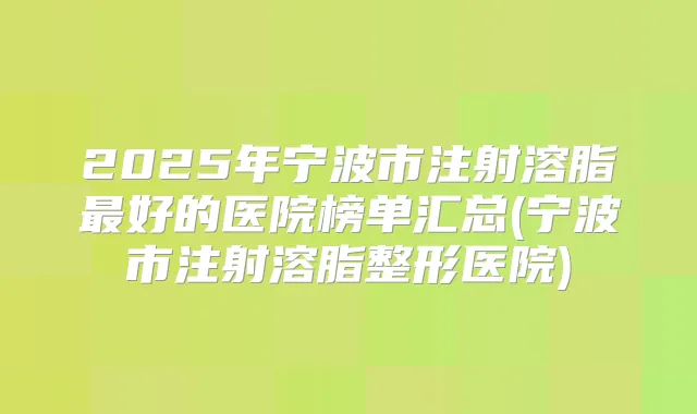 2025年宁波市注射溶脂好的医院榜单汇总(宁波市注射溶脂整形医院)