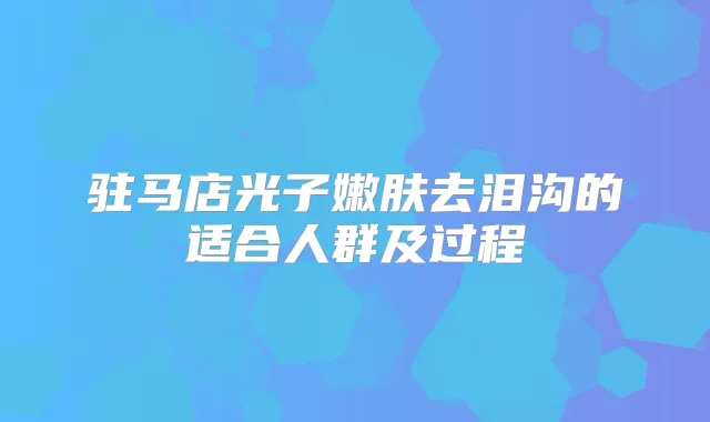 驻马店光子嫩肤去泪沟的适合人群及过程