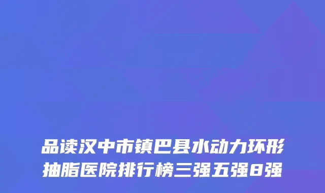 品读汉中市镇巴县水动力环形抽脂医院排行榜三强五强8强