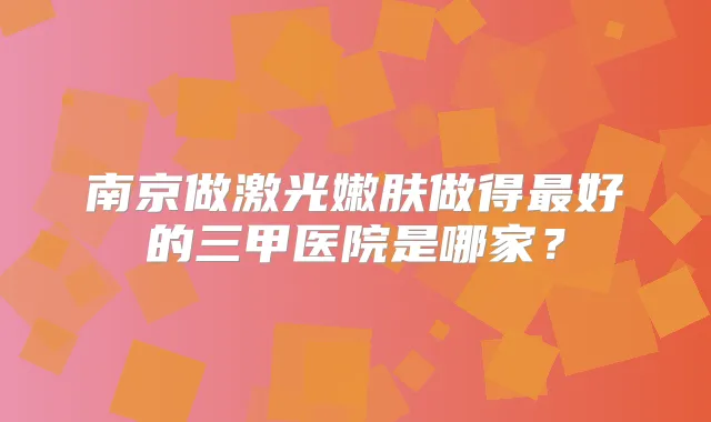 南京做激光嫩肤做得好的三甲医院是哪家?