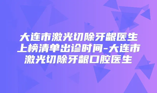 大连市激光切除牙龈医生上榜清单出诊时间-大连市激光切除牙龈口腔医生