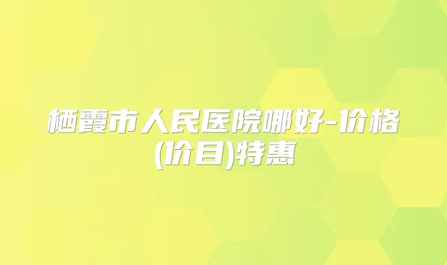 栖霞市人民医院哪好-价格(价目)特惠