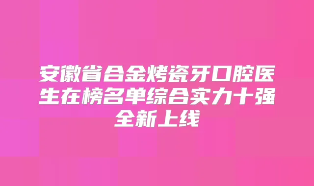 安徽省合金烤瓷牙口腔医生在榜名单综合实力十强全新上线