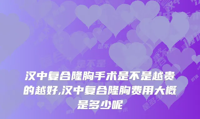 汉中复合隆胸手术是不是越贵的越好,汉中复合隆胸费用大概是多少呢