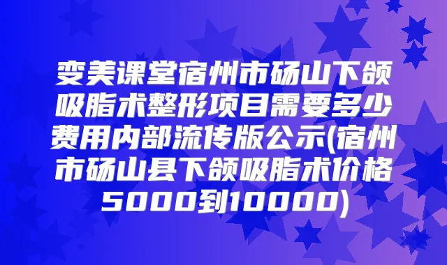 变美课堂宿州市砀山下颌吸脂术整形项目需要多少费用内部流传版公示(宿州市砀山县下颌吸脂术价格5000到10000)