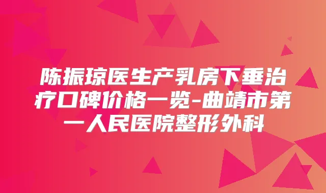陈振琼医生产乳房下垂口碑价格一览-曲靖市第一人民医院整形外科