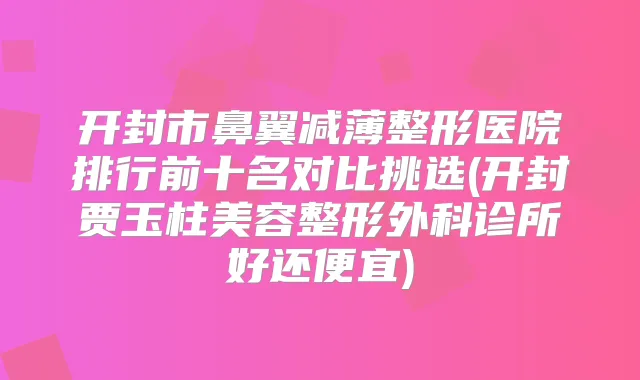 开封市鼻翼减薄整形医院排行前十名对比挑选(开封贾玉柱美容整形外科诊所好还便宜)