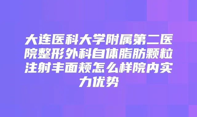 大连医科大学附属第二医院整形外科自体脂肪颗粒注射丰面颊怎么样院内实力优势