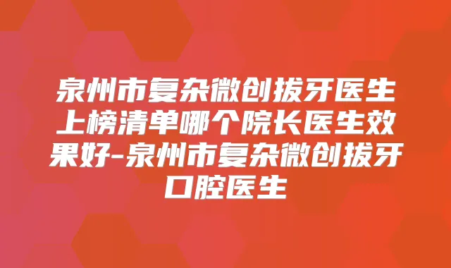 泉州市复杂微创拔牙医生上榜清单哪个院长医生效果好-泉州市复杂微创拔牙口腔医生