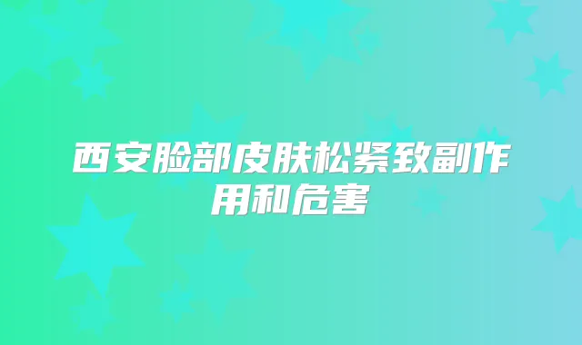 西安脸部皮肤松紧致副作用和危害