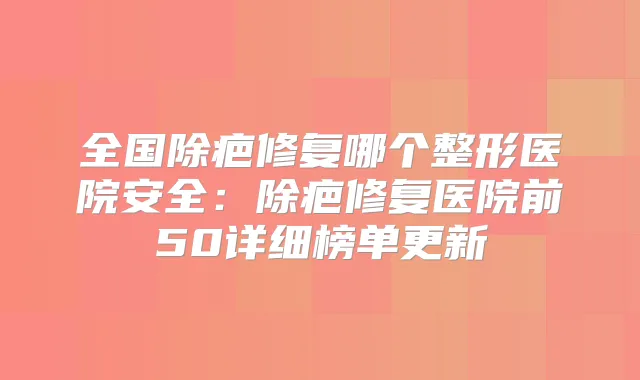 全国除疤修复哪个整形医院安全:除疤修复医院前50详细榜单更新