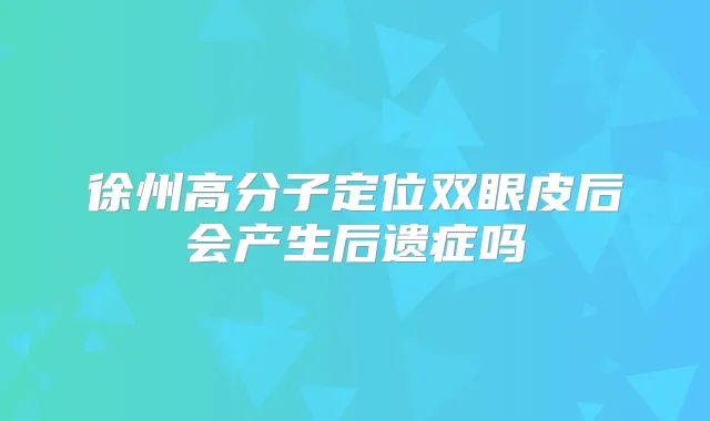 徐州高分子定位双眼皮后会产生后遗症吗