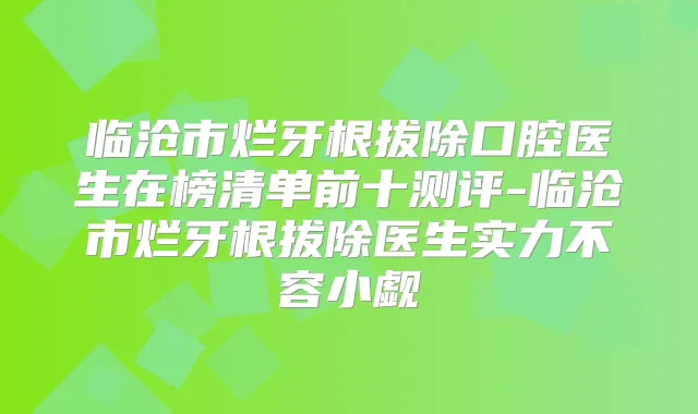 临沧市烂牙根拔除口腔医生在榜清单前十测评-临沧市烂牙根拔除医生实力不容小觑