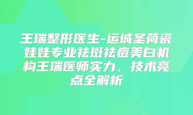 王瑞整形医生-运城圣荷瓷娃娃专业祛斑祛痘美白机构王瑞医师实力，技术亮点全解析
