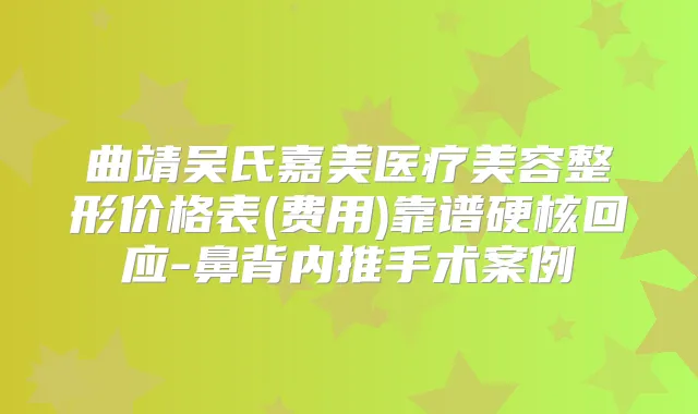 曲靖吴氏嘉美医疗美容整形价格表(费用)靠谱硬核回应-鼻背内推手术案例