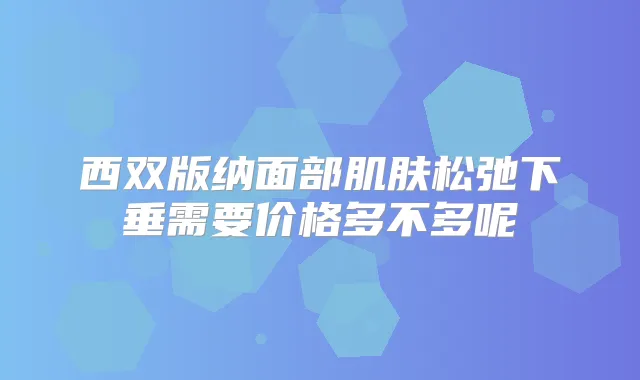 西双版纳面部肌肤松弛下垂需要价格多不多呢