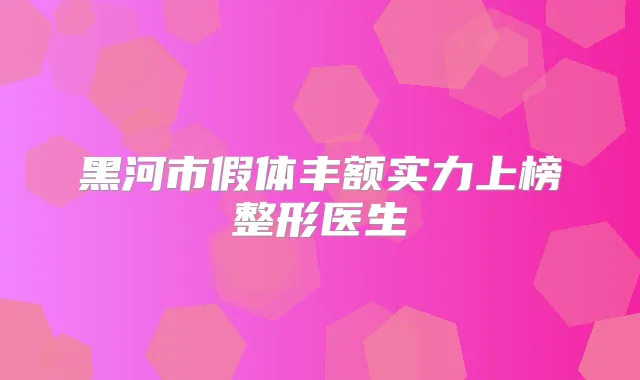 黑河市假体丰额实力上榜整形医生