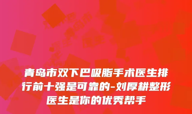 青岛市双下巴吸脂手术医生排行前十强是可靠的-刘厚耕整形医生是你的优秀帮手
