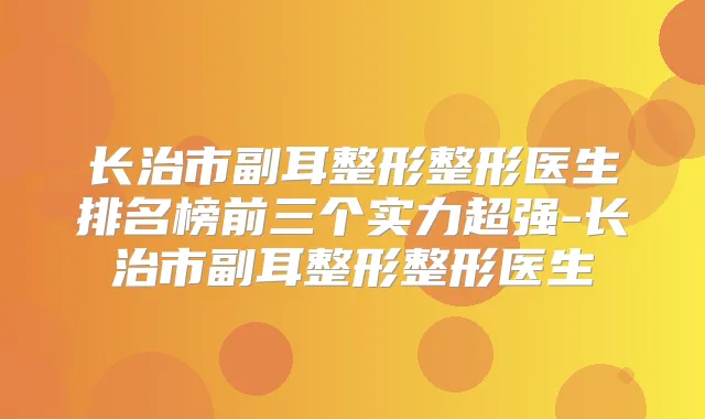 长治市副耳整形整形医生排名榜前三个实力超强-长治市副耳整形整形医生