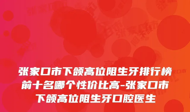 张家口市下颌高位阻生牙排行榜前十名哪个性价比高-张家口市下颌高位阻生牙口腔医生