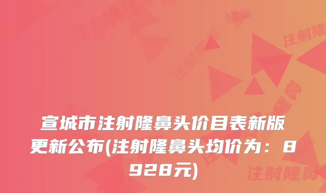 宣城市注射隆鼻头价目表新版更新公布(注射隆鼻头均价为:8928元)