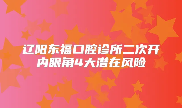 辽阳东福口腔诊所二次开内眼角4大潜在风险