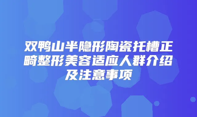 双鸭山半隐形陶瓷托槽正畸整形美容适应人群介绍及注意事项
