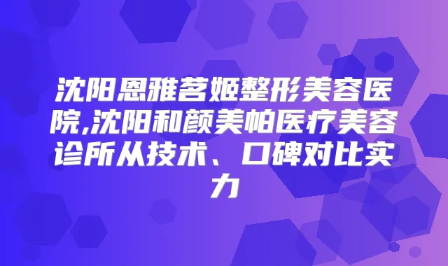 沈阳恩雅茗姬整形美容医院,沈阳和颜美帕医疗美容诊所从技术、口碑对比实力