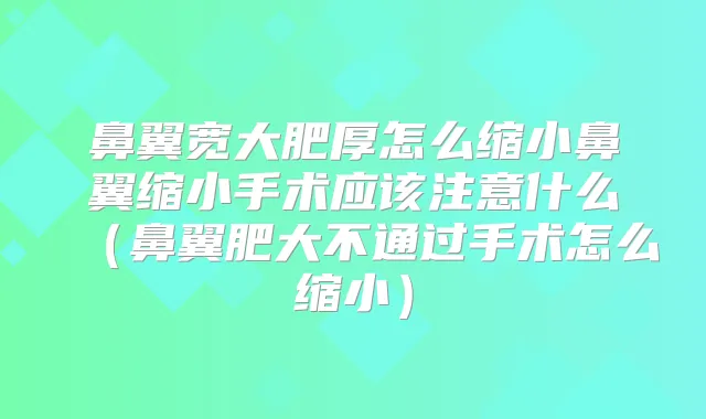 鼻翼宽大肥厚怎么缩小鼻翼缩小手术应该注意什么(鼻翼肥大不通过手术怎么缩小)