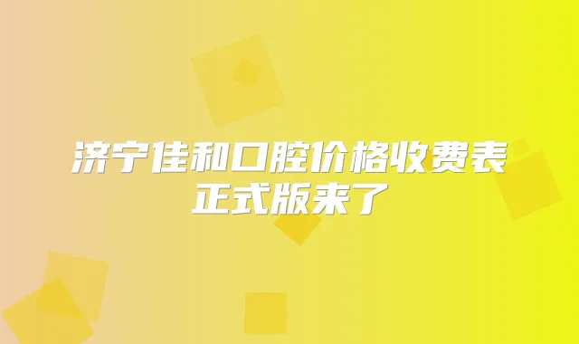 济宁佳和口腔价格收费表正式版来了