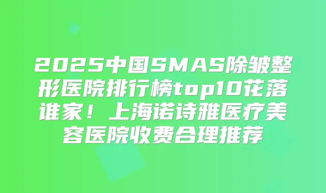 2025中国SMAS除皱整形医院排行榜top10花落谁家!上海诺诗雅医疗美容医院收费合理推荐