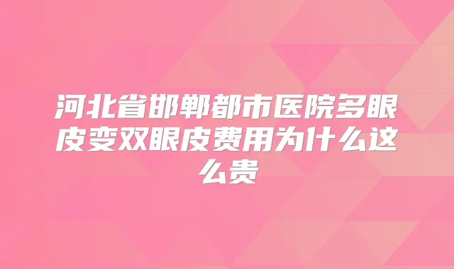 河北省邯郸都市医院多眼皮变双眼皮费用为什么这么贵