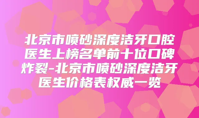 北京市喷砂深度洁牙口腔医生上榜名单前十位口碑炸裂-北京市喷砂深度洁牙医生价格表一览
