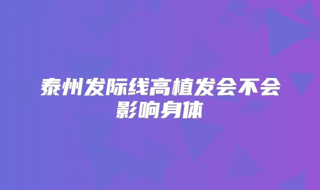 泰州发际线高植发会不会影响身体