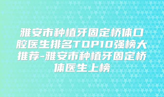 雅安市种植牙固定桥体口腔医生排名TOP10强榜大推荐-雅安市种植牙固定桥体医生上榜