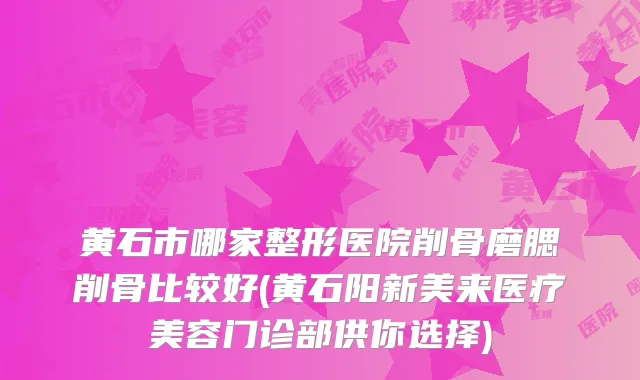 黄石市哪家整形医院削骨磨腮削骨比较好(黄石阳新美来医疗美容门诊部供你选择)