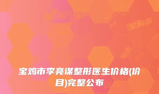 宝鸡市李亮谋整形医生价格(价目)完整公布