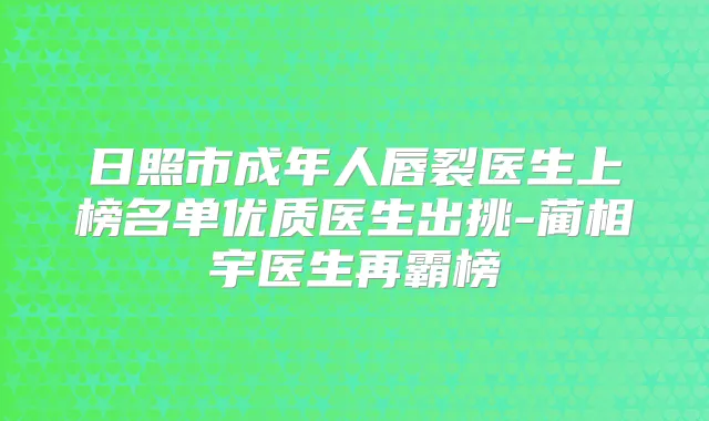 日照市成年人唇裂医生上榜名单优质医生出挑-蔺相宇医生再霸榜