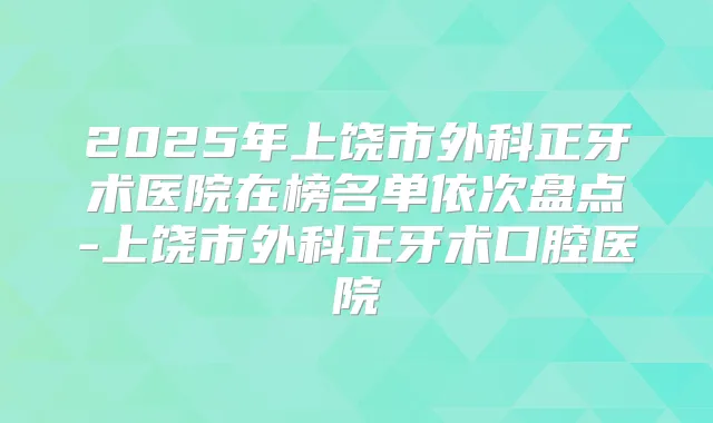 2025年上饶市外科正牙术医院在榜名单依次盘点-上饶市外科正牙术口腔医院