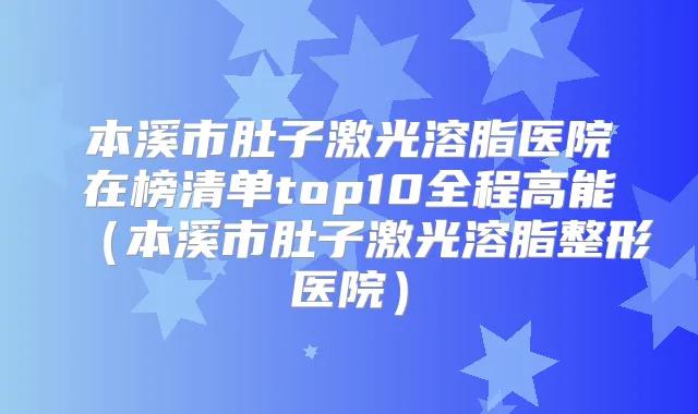 本溪市肚子激光溶脂医院在榜清单top10全程高能(本溪市肚子激光溶脂整形医院)