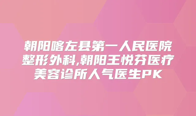 朝阳喀左县第一人民医院整形外科,朝阳王悦芬医疗美容诊所人气医生PK