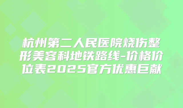 杭州第二人民医院烧伤整形美容科地铁路线-价格价位表2025官方优惠巨献