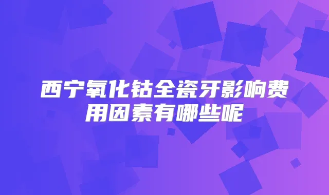 西宁氧化钴全瓷牙影响费用因素有哪些呢