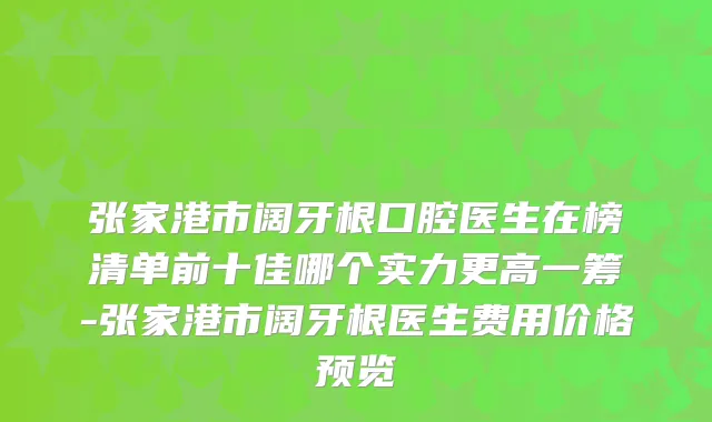 张家港市阔牙根口腔医生在榜清单前十佳哪个实力更高一筹-张家港市阔牙根医生费用价格预览