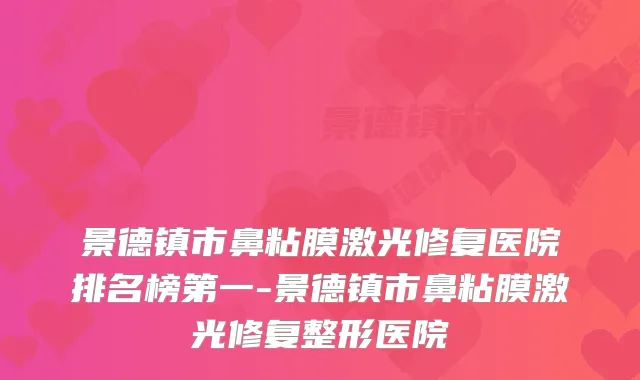 景德镇市鼻粘膜激光修复医院排名榜第一-景德镇市鼻粘膜激光修复整形医院